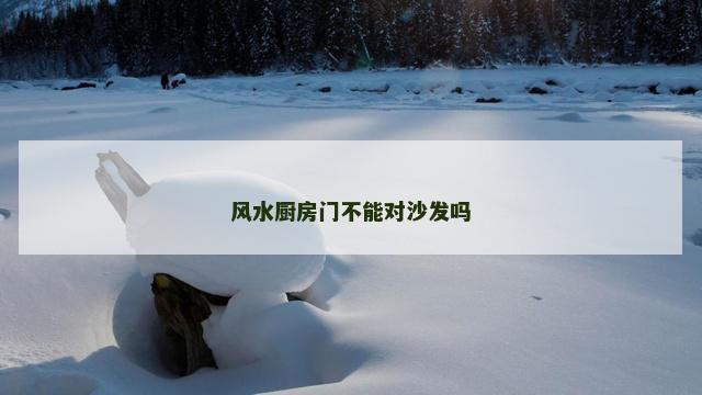 风水厨房门不能对沙发吗 风水厨房门不能对沙发吗