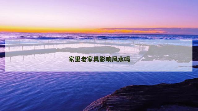 家里老家具影响风水吗