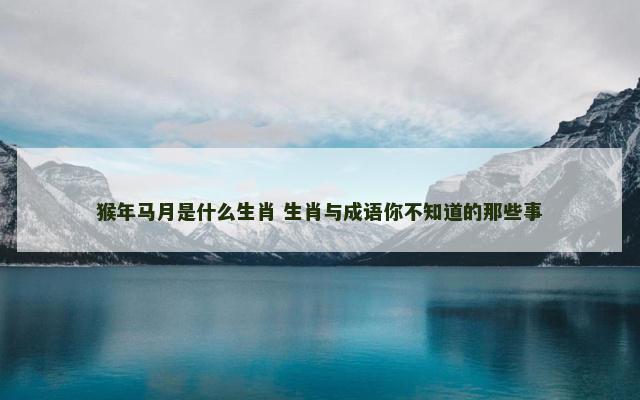 猴年马月是什么生肖 生肖与成语你不知道的那些事