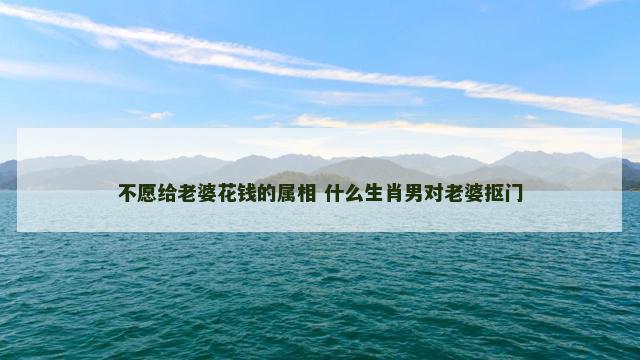 不愿给老婆花钱的属相 什么生肖男对老婆抠门