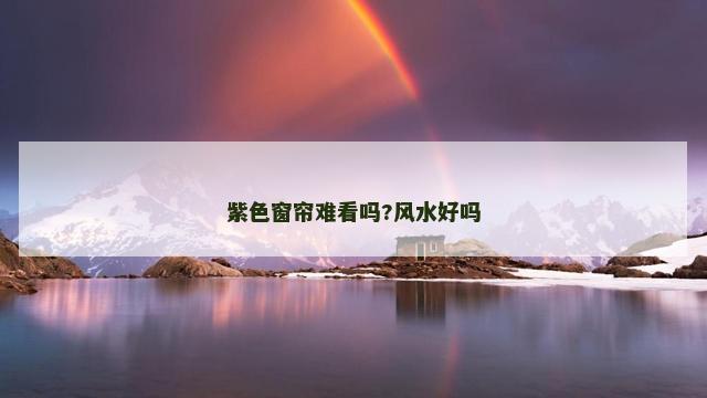 紫色窗帘难看吗?风水好吗