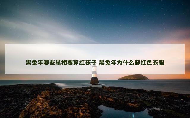 黑兔年哪些属相要穿红袜子 黑兔年为什么穿红色衣服