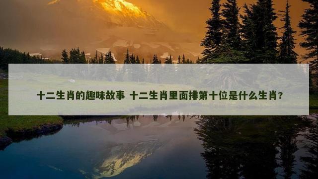 十二生肖的趣味故事 十二生肖里面排第十位是什么生肖?