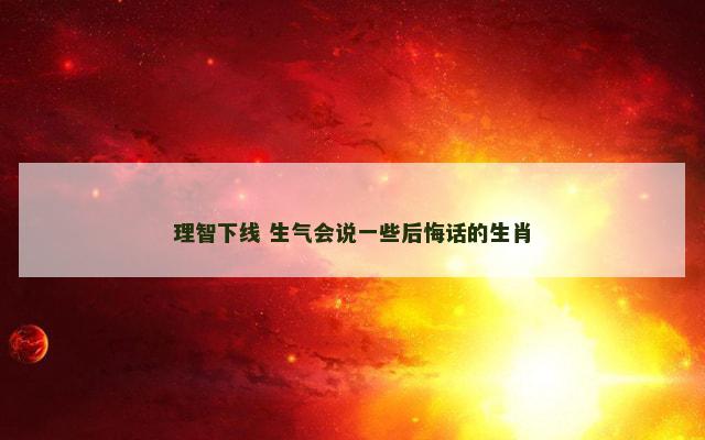 理智下线 生气会说一些后悔话的生肖