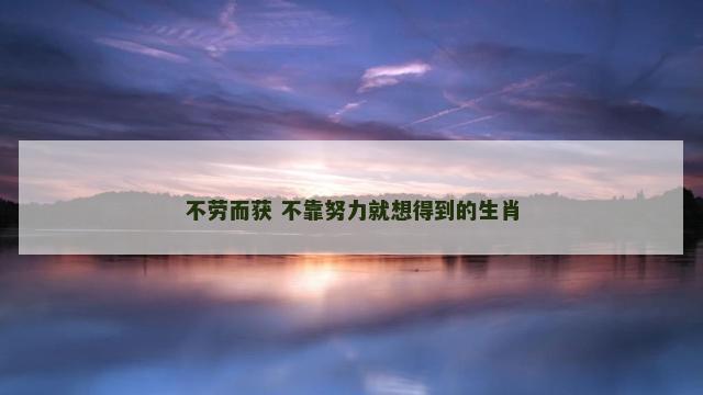 不劳而获 不靠努力就想得到的生肖