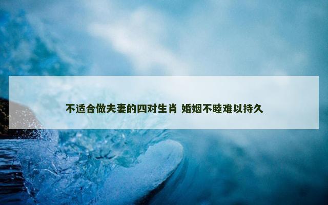 不适合做夫妻的四对生肖 婚姻不睦难以持久